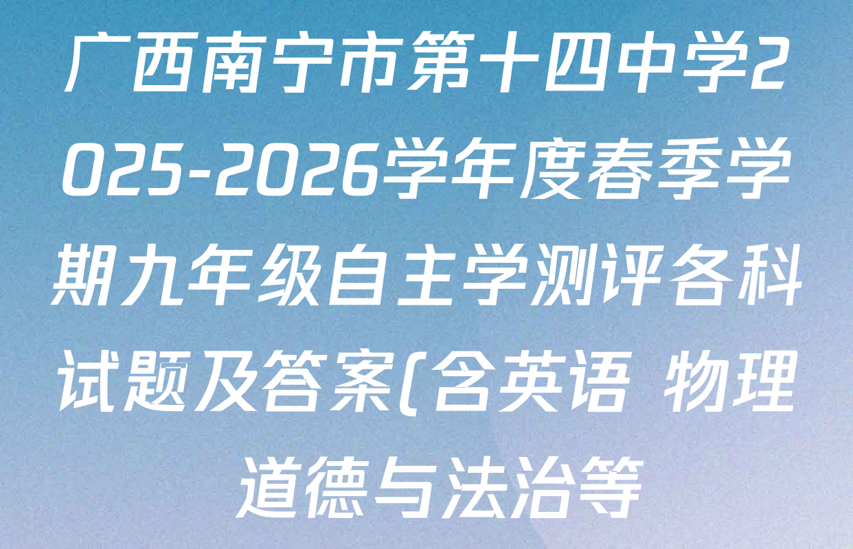 广西南宁市第十四中学2025-2026学年度春季学期九年级自主学测评各科试题及答案(含英语 物理 道德与法治等) 广西南宁市第十四中学2025-2026学年度春季学期九年级自主学测评各科试题及答案(含英语 物理 道德与法治等)